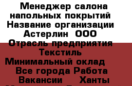 Менеджер салона напольных покрытий › Название организации ­ Астерлин, ООО › Отрасль предприятия ­ Текстиль › Минимальный оклад ­ 1 - Все города Работа » Вакансии   . Ханты-Мансийский,Белоярский г.